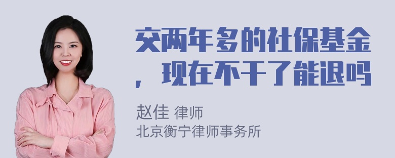 交两年多的社保基金，现在不干了能退吗