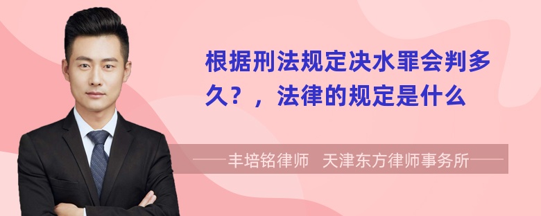 根据刑法规定决水罪会判多久？，法律的规定是什么