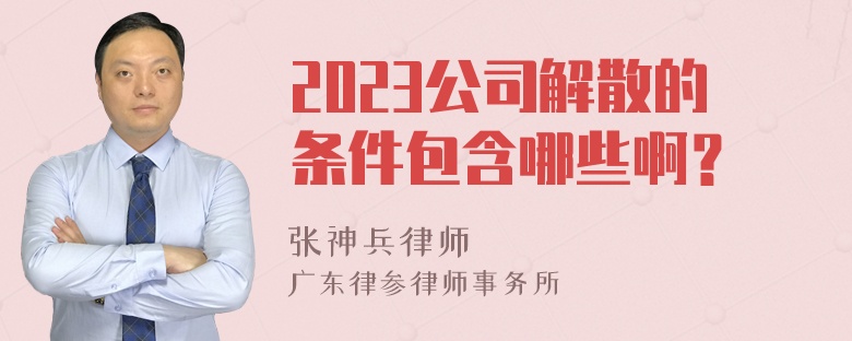 2023公司解散的条件包含哪些啊？