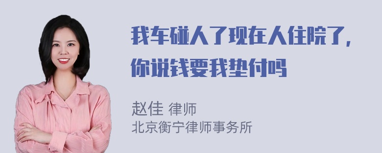 我车碰人了现在人住院了，你说钱要我垫付吗