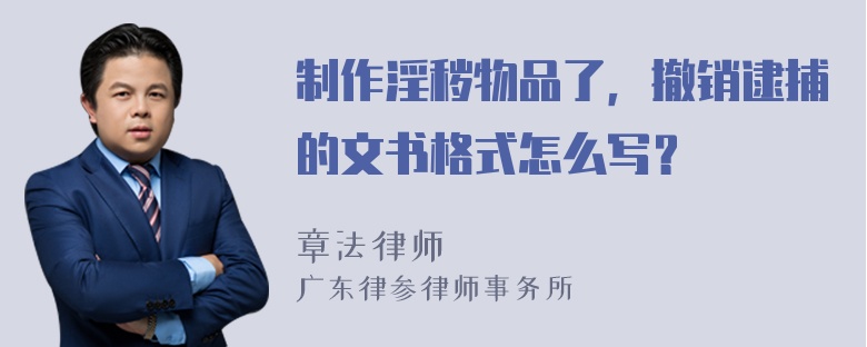 制作淫秽物品了，撤销逮捕的文书格式怎么写？