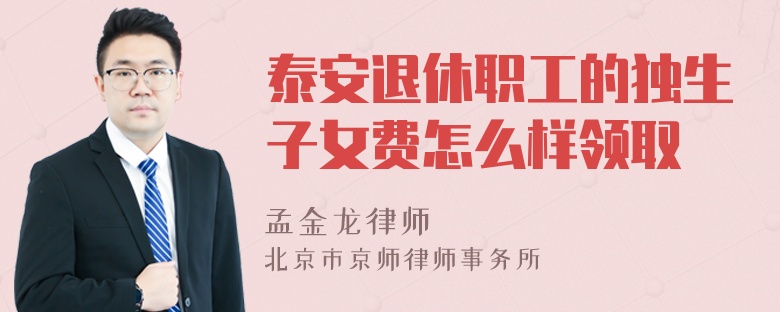 泰安退休职工的独生子女费怎么样领取