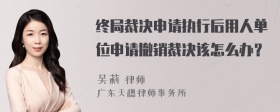 终局裁决申请执行后用人单位申请撤销裁决该怎么办？