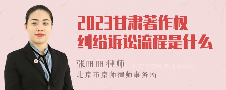 2023甘肃著作权纠纷诉讼流程是什么