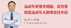 未成年犯罪率增加，是否要降低未成年人刑事责任年龄