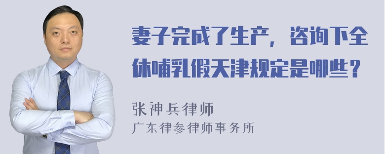 妻子完成了生产，咨询下全休哺乳假天津规定是哪些？