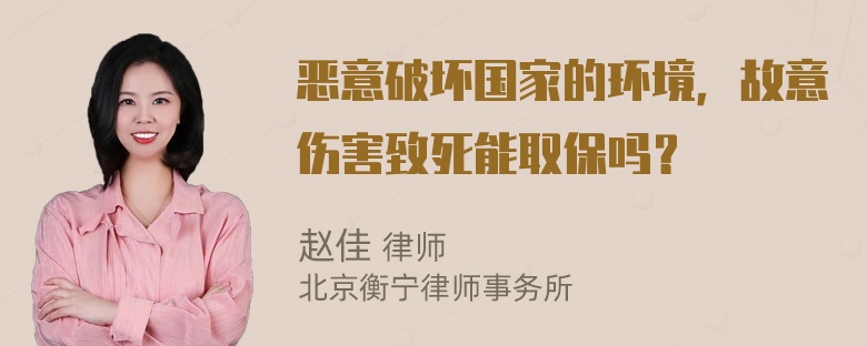 恶意破坏国家的环境，故意伤害致死能取保吗？