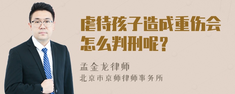 虐待孩子造成重伤会怎么判刑呢？