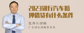 2023银行汽车抵押借贷有什么条件