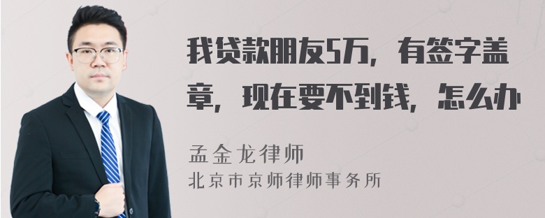 我贷款朋友5万，有签字盖章，现在要不到钱，怎么办