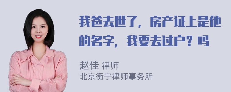 我爸去世了，房产证上是他的名字，我要去过户？吗