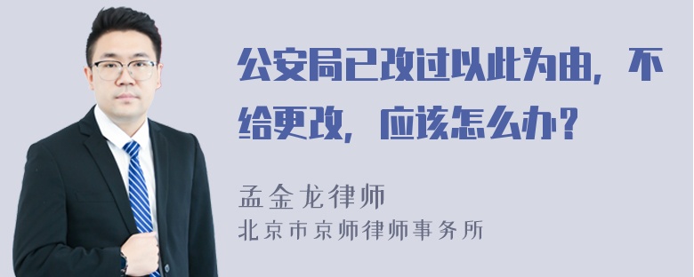 公安局已改过以此为由，不给更改，应该怎么办？