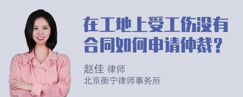 在工地上受工伤没有合同如何申请仲裁？