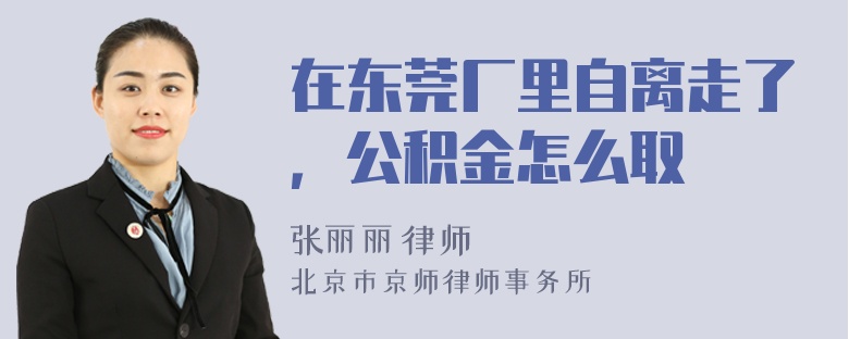 在东莞厂里自离走了，公积金怎么取