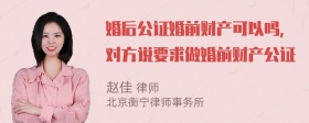 婚后公证婚前财产可以吗，对方说要求做婚前财产公证