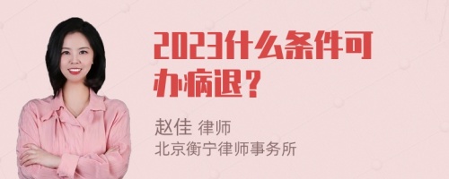 2023什么条件可办病退？