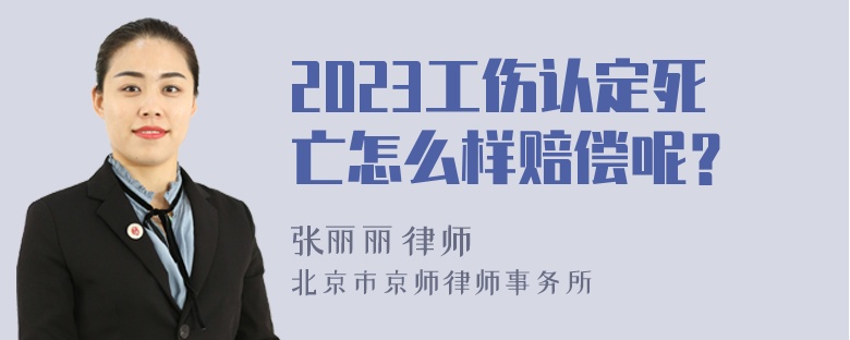 2023工伤认定死亡怎么样赔偿呢？