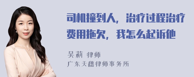 司机撞到人，治疗过程治疗费用拖欠，我怎么起诉他