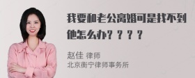 我要和老公离婚可是找不到他怎么办？？？？