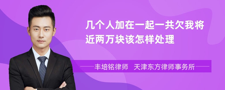 几个人加在一起一共欠我将近两万块该怎样处理