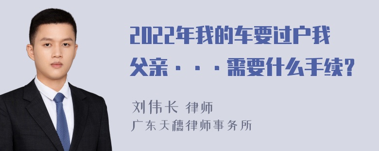 2022年我的车要过户我父亲···需要什么手续？