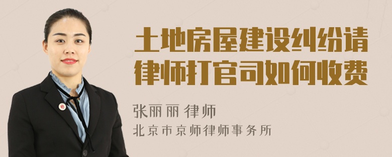土地房屋建设纠纷请律师打官司如何收费