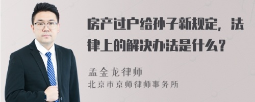 房产过户给孙子新规定，法律上的解决办法是什么？