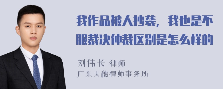 我作品被人抄袭，我也是不服裁决仲裁区别是怎么样的