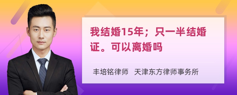 我结婚15年；只一半结婚证。可以离婚吗