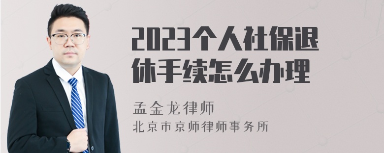 2023个人社保退休手续怎么办理