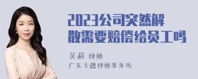 2023公司突然解散需要赔偿给员工吗