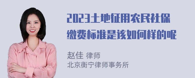 2023土地征用农民社保缴费标准是该如何样的呢