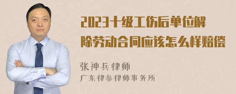 2023十级工伤后单位解除劳动合同应该怎么样赔偿