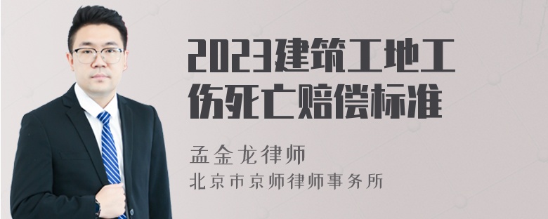 2023建筑工地工伤死亡赔偿标准