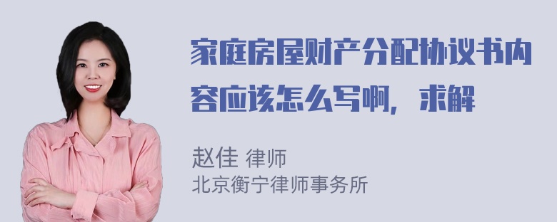 家庭房屋财产分配协议书内容应该怎么写啊，求解