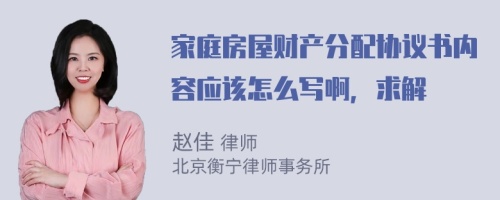 家庭房屋财产分配协议书内容应该怎么写啊，求解