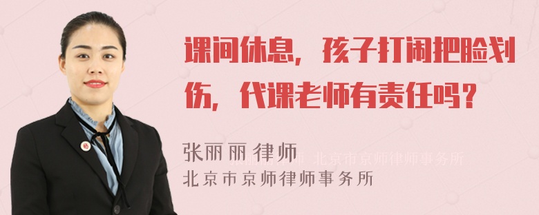 课间休息，孩子打闹把脸划伤，代课老师有责任吗？