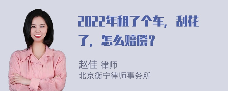 2022年租了个车，刮花了，怎么赔偿？