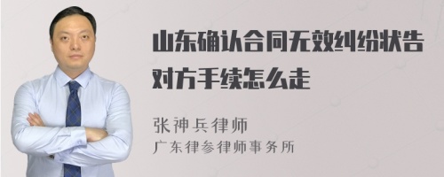 山东确认合同无效纠纷状告对方手续怎么走