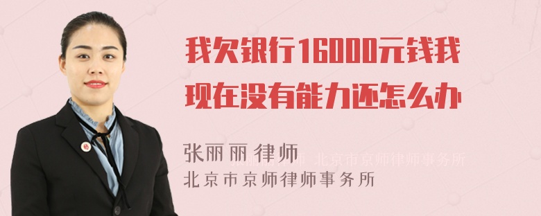 我欠银行16000元钱我现在没有能力还怎么办