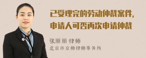 已受理完的劳动仲裁案件，申请人可否再次申请仲裁