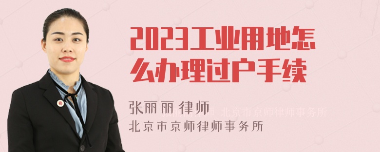 2023工业用地怎么办理过户手续