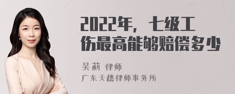 2022年，七级工伤最高能够赔偿多少