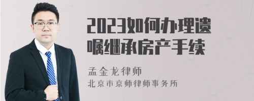 2023如何办理遗嘱继承房产手续