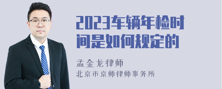 2023车辆年检时间是如何规定的