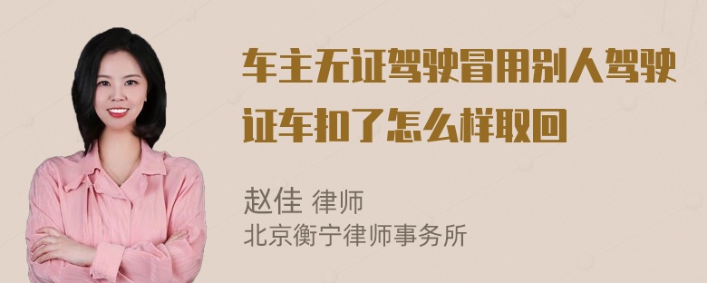 车主无证驾驶冒用别人驾驶证车扣了怎么样取回