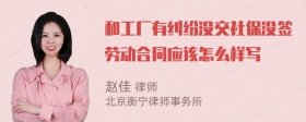 和工厂有纠纷没交社保没签劳动合同应该怎么样写