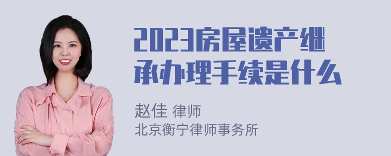 2023房屋遗产继承办理手续是什么