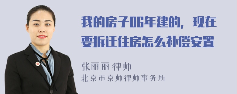 我的房子06年建的，现在要拆迁住房怎么补偿安置