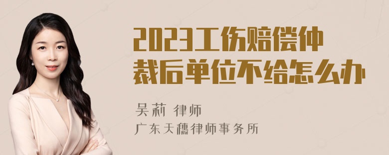 2023工伤赔偿仲裁后单位不给怎么办